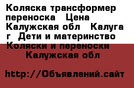 Коляска-трансформер   переноска › Цена ­ 2 000 - Калужская обл., Калуга г. Дети и материнство » Коляски и переноски   . Калужская обл.